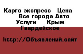 Карго экспресс › Цена ­ 100 - Все города Авто » Услуги   . Крым,Гвардейское